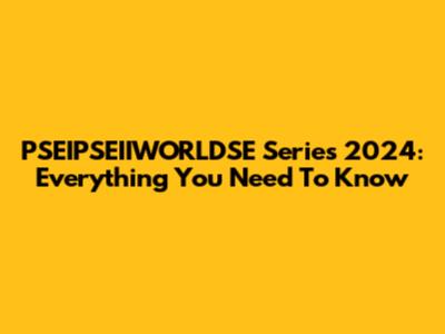 PSEIPSEIIWORLDSE Series 2024: Everything You Need To Know