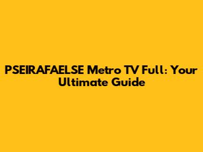 PSEIRAFAELSE Metro TV Full: Your Ultimate Guide