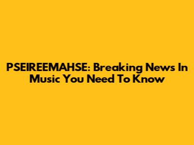 PSEIREEMAHSE: Breaking News In Music You Need To Know