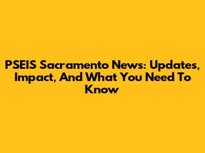 PSEIS Sacramento News: Updates, Impact, And What You Need To Know
