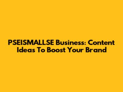 PSEISMALLSE Business: Content Ideas To Boost Your Brand