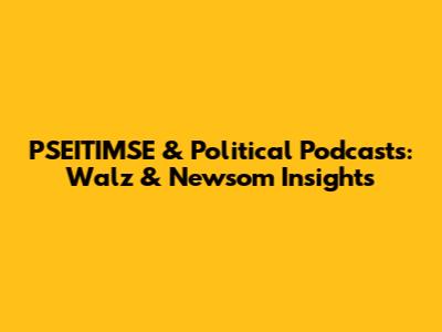 PSEITIMSE & Political Podcasts: Walz & Newsom Insights