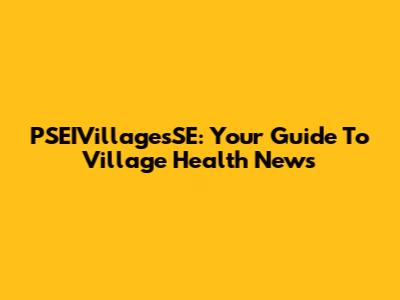 PSEIVillagesSE: Your Guide To Village Health News