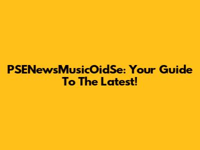 PSENewsMusicOidSe: Your Guide To The Latest!