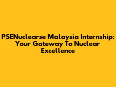 PSENuclearse Malaysia Internship: Your Gateway To Nuclear Excellence