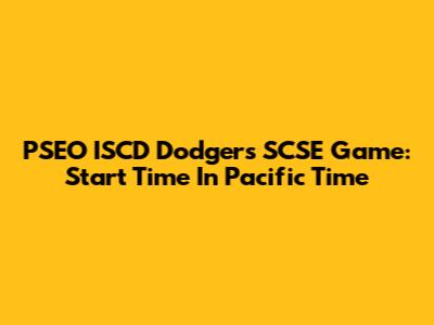 PSEO ISCD Dodgers SCSE Game: Start Time In Pacific Time