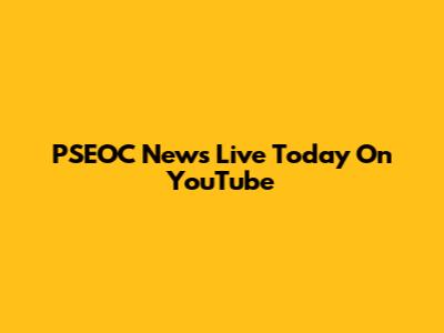 PSEOC News Live Today On YouTube