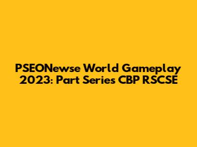 PSEONewse World Gameplay 2023: Part Series CBP RSCSE