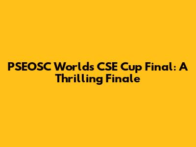 PSEOSC World's CSE Cup Final: A Thrilling Finale