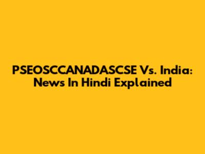 PSEOSCCANADASCSE Vs. India: News In Hindi Explained