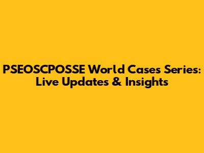 PSEOSCPOSSE World Cases Series: Live Updates & Insights