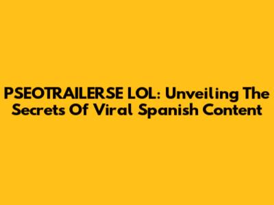 PSEOTRAILERSE LOL: Unveiling The Secrets Of Viral Spanish Content