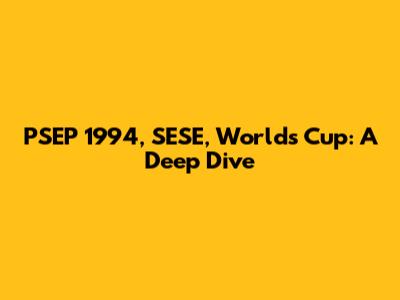 PSEP 1994, SESE, Worlds Cup: A Deep Dive