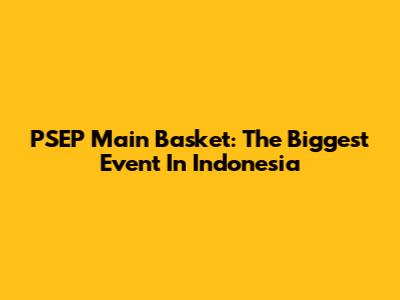 PSEP Main Basket: The Biggest Event In Indonesia