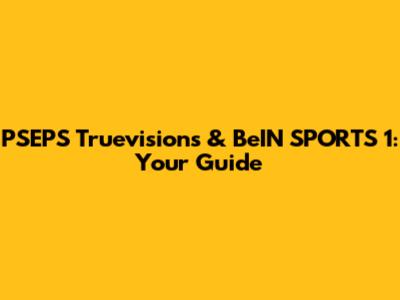 PSEPS Truevisions & BeIN SPORTS 1: Your Guide