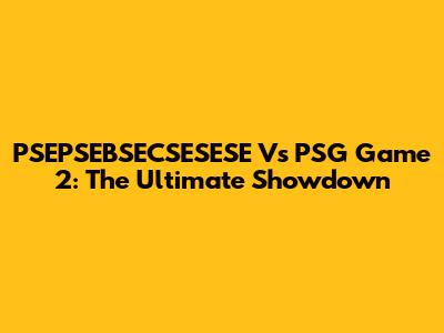 PSEPSEBSECSESESE Vs PSG Game 2: The Ultimate Showdown