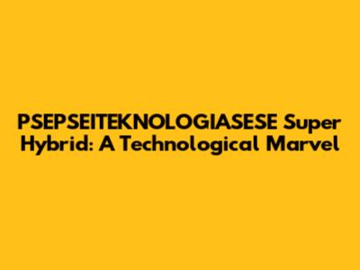 PSEPSEITEKNOLOGIASESE Super Hybrid: A Technological Marvel