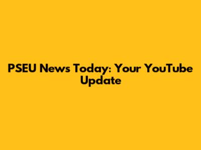 PSEU News Today: Your YouTube Update