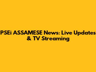 PSEi ASSAMESE News: Live Updates & TV Streaming