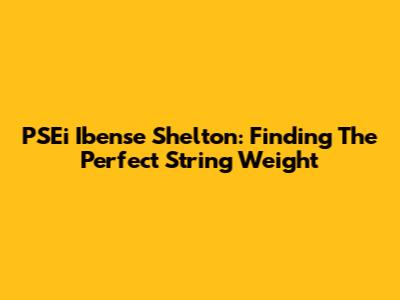 PSEi Ibense Shelton: Finding The Perfect String Weight