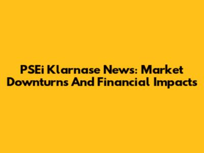 PSEi Klarnase News: Market Downturns And Financial Impacts