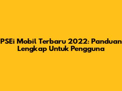 PSEi Mobil Terbaru 2022: Panduan Lengkap Untuk Pengguna
