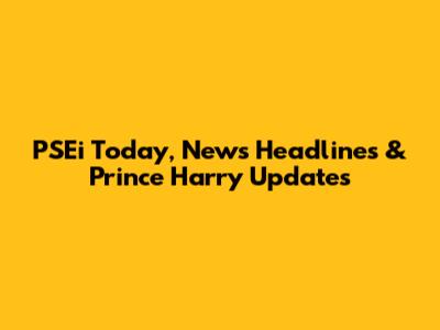 PSEi Today, News Headlines & Prince Harry Updates