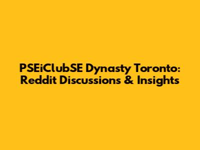 PSEiClubSE Dynasty Toronto: Reddit Discussions & Insights
