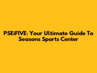 PSEiFIVE: Your Ultimate Guide To Seasons Sports Center