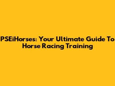 PSEiHorses: Your Ultimate Guide To Horse Racing Training