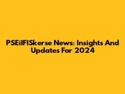 PSEiIFISkerse News: Insights And Updates For 2024