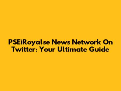 PSEiRoyalse News Network On Twitter: Your Ultimate Guide