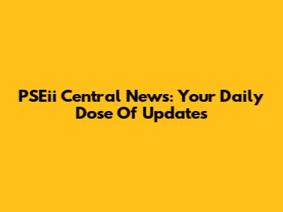PSEii Central News: Your Daily Dose Of Updates
