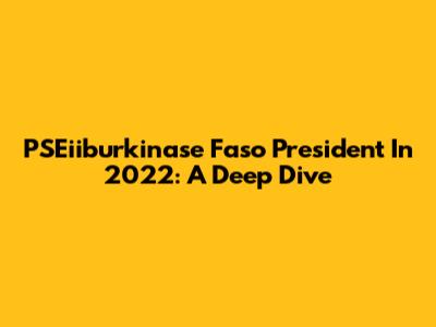 PSEiiburkinase Faso President In 2022: A Deep Dive