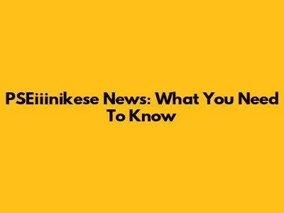 PSEiiinikese News: What You Need To Know
