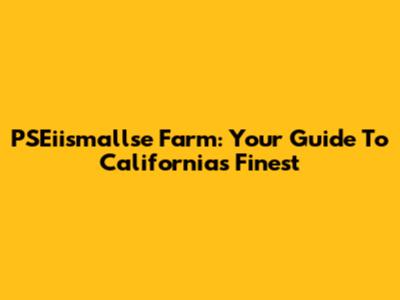 PSEiismallse Farm: Your Guide To California's Finest