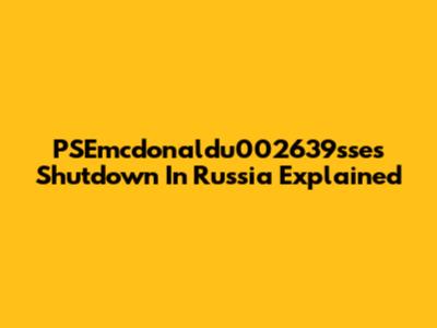 PSEmcdonaldu002639sse's Shutdown In Russia Explained