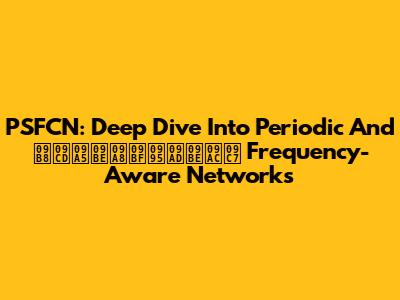 PSFCN: Deep Dive Into Periodic And স্থানিকভাবে Frequency-Aware Networks