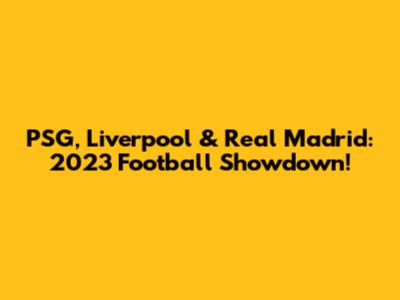 PSG, Liverpool & Real Madrid: 2023 Football Showdown!