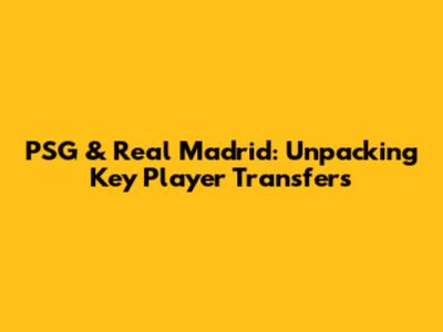 PSG & Real Madrid: Unpacking Key Player Transfers