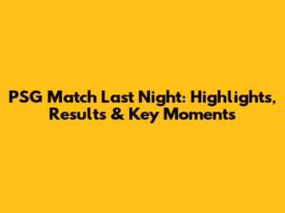 PSG Match Last Night: Highlights, Results & Key Moments