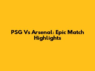 PSG Vs Arsenal: Epic Match Highlights