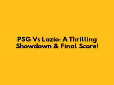 PSG Vs Lazio: A Thrilling Showdown & Final Score!