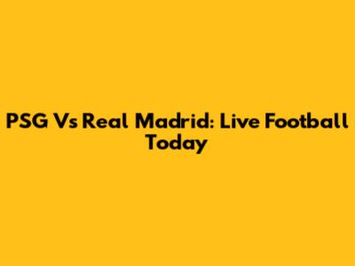 PSG Vs Real Madrid: Live Football Today