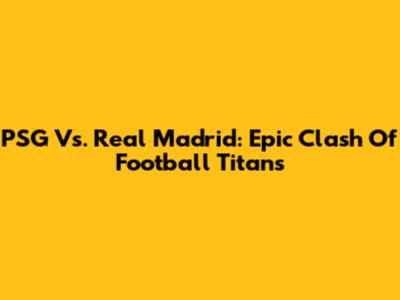PSG Vs. Real Madrid: Epic Clash Of Football Titans