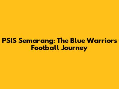 PSIS Semarang: The Blue Warriors' Football Journey