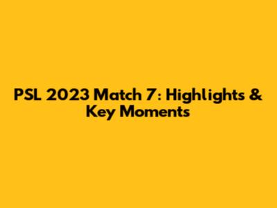 PSL 2023 Match 7: Highlights & Key Moments