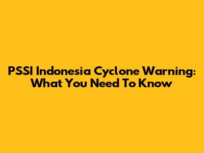 PSSI Indonesia Cyclone Warning: What You Need To Know