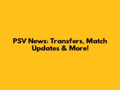 PSV News: Transfers, Match Updates & More!