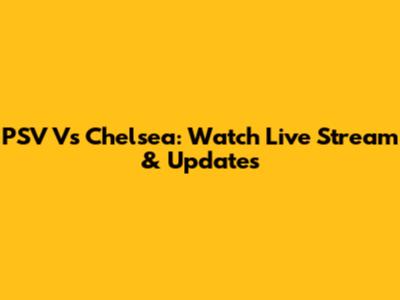 PSV Vs Chelsea: Watch Live Stream & Updates